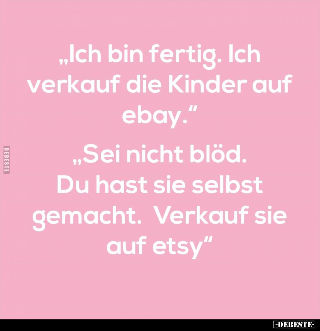 "Ich bin fertig. Ich verkauf die Kinder auf ebay."
- "Sei nicht blöd. Du hast sie selbst gemacht. Verkauf sie...