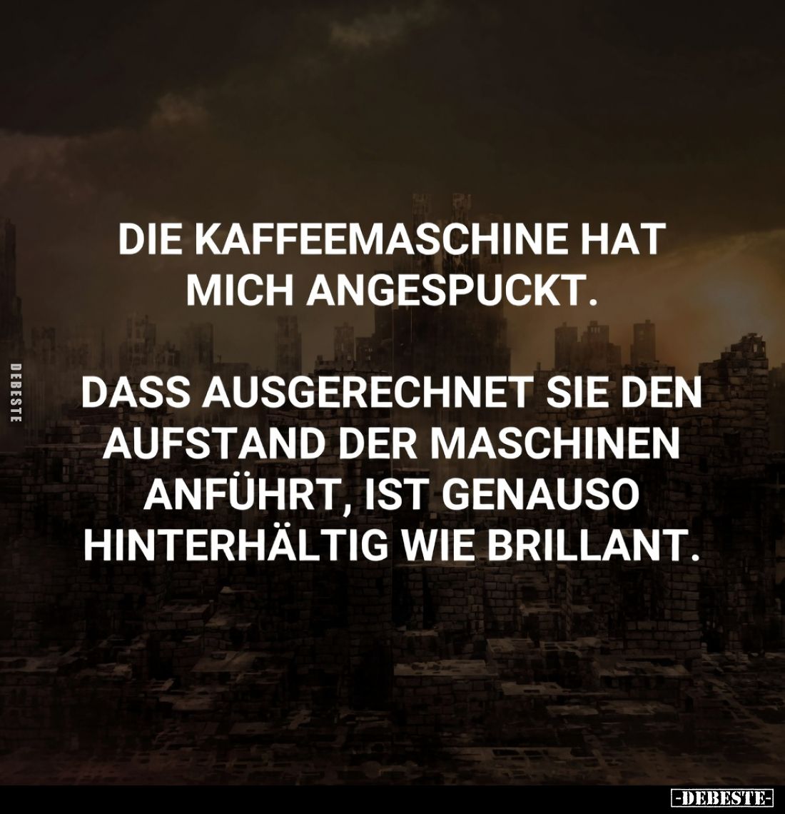 Die Kaffeemaschine hat mich angespuckt.

Dass ausgerechnet sie den Aufstand der Maschinen anführt, ist genauso hinterhältig...