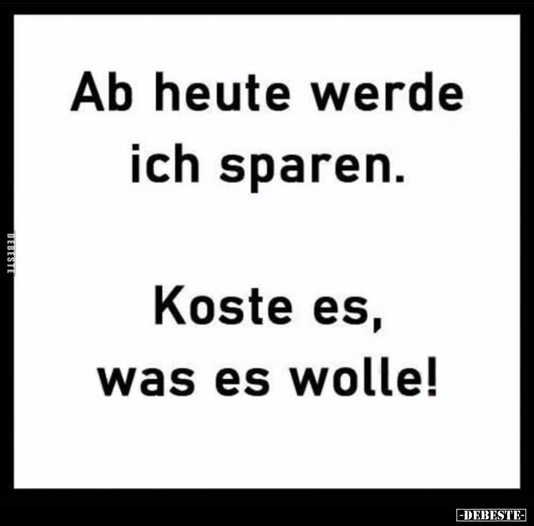 Ab heute werde ich sparen.
Koste es, was es wolle!