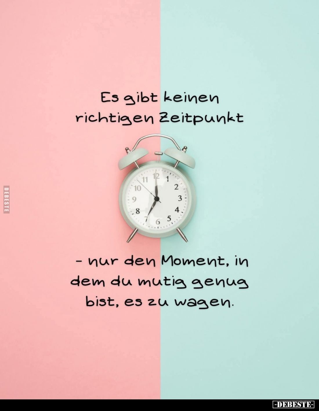 Es gibt keinen richtigen Zeitpunkt

- nur den Moment, in dem du mutig genug bist, es zu wagen.