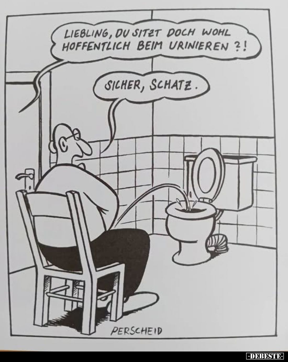 Liebling, du sitzt doch wohl hoffentlich beim Urinieren?!
-
Sicher, Schatz.