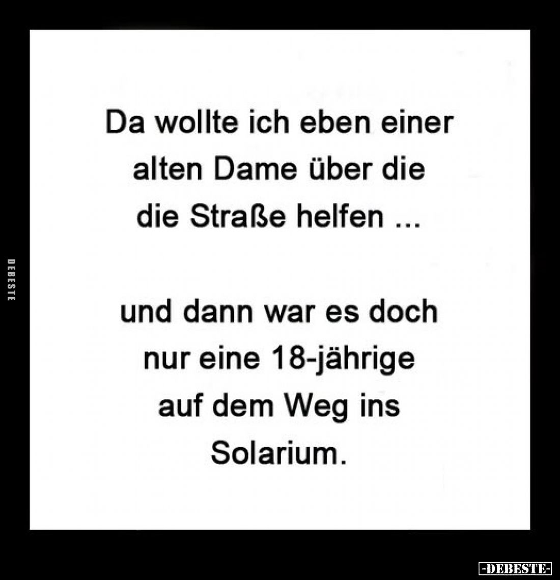 Da wollte ich eben einer alten Dame über die Straße helfen ...

und dann war es doch nur eine 18-jährige auf dem Weg ins So...