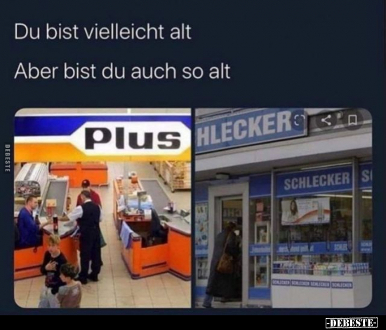 Du bist vielleicht alt.
Aber bist du auch so alt.