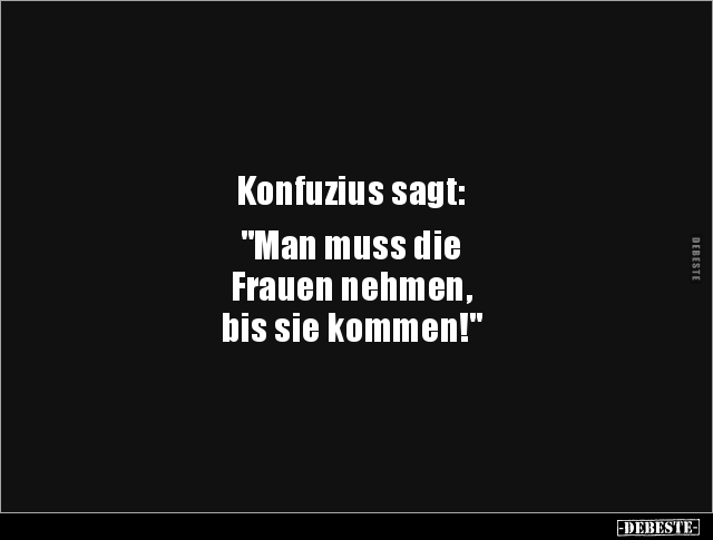 Konfuzius sagt: "Man muss die Frauen nehmen, bis sie.." - Lustige Bilder | DEBESTE.de