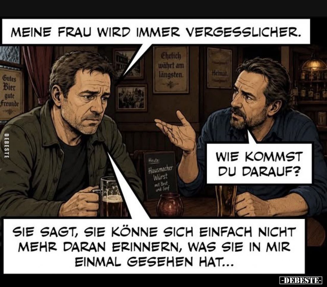 Meine Frau wird immer vergesslicher.
-
Wie kommst du darauf?
-
Sie sagt, sie könne sich einfach nicht mehr daran erinnern...