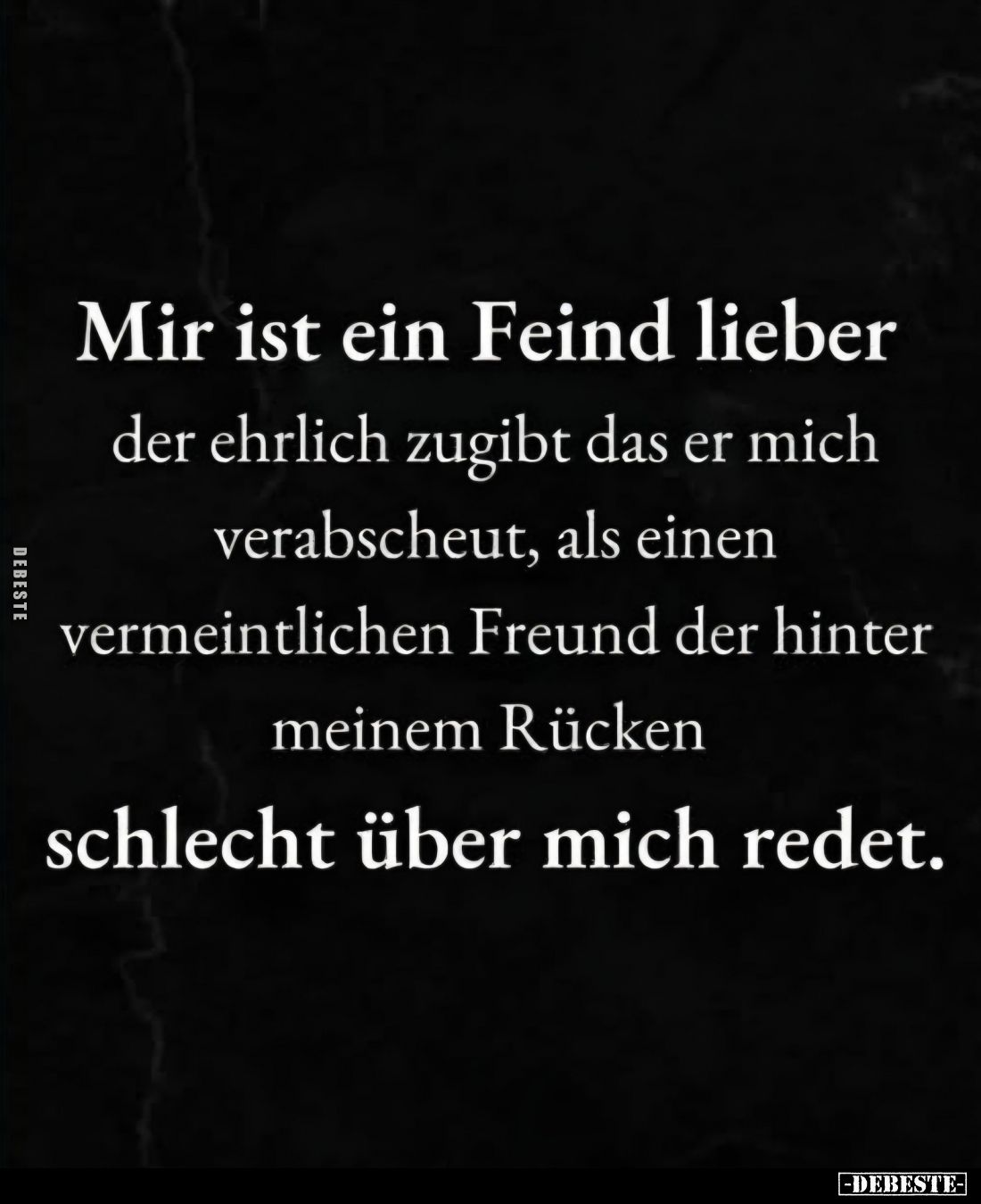 Mir ist ein Feind lieber der ehrlich zugibt das er mich verabscheut, als einen vermeintlichen Freund der hinter meinem Rücken...