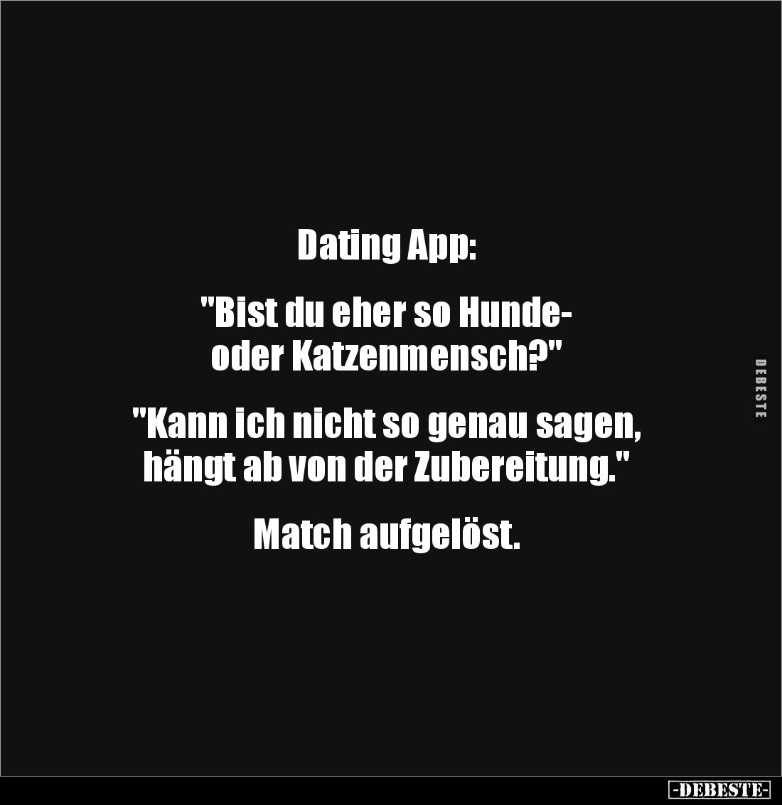 Dating App:


"Bist du eher so Hunde- 
oder Katzenmensch?"


"Kann ich nicht so genau sagen, 
hängt ab...