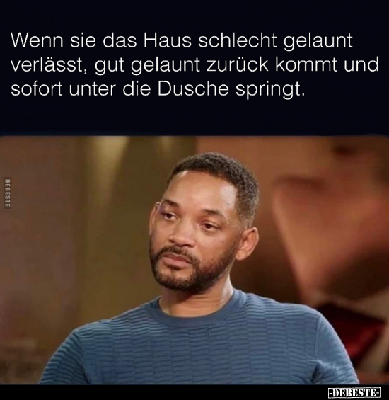 Wenn sie das Haus schlecht gelaunt verlässt, gut gelaunt zurück kommt und sofort unter die Dusche springt.