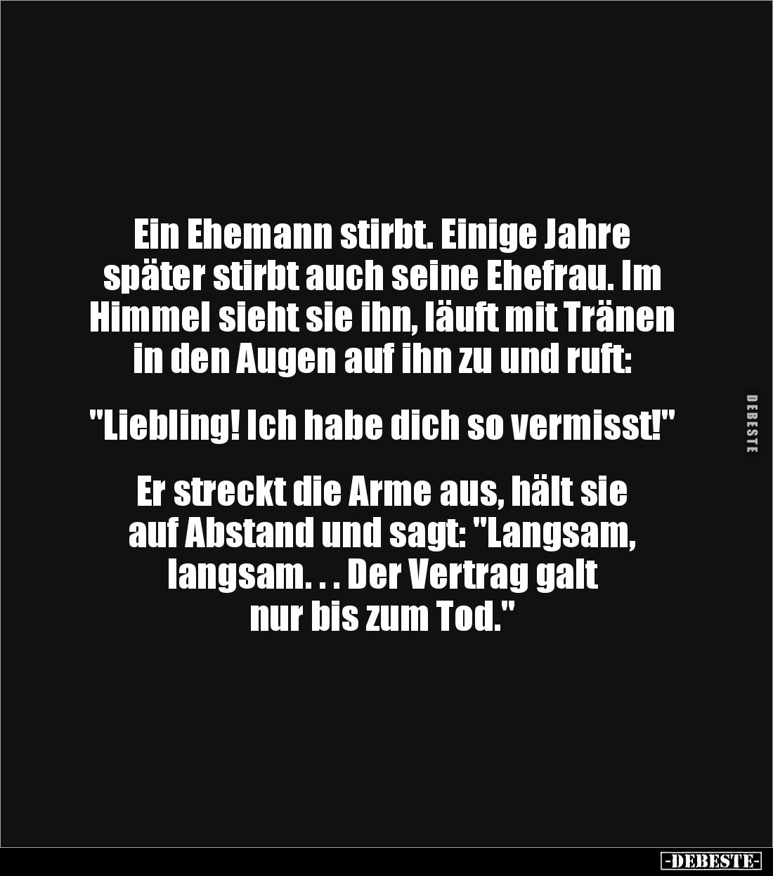 Ein Ehemann stirbt. Einige Jahre 
später stirbt auch seine Ehefrau. Im Himmel sieht sie ihn, läuft mit Tränen in den Augen a...