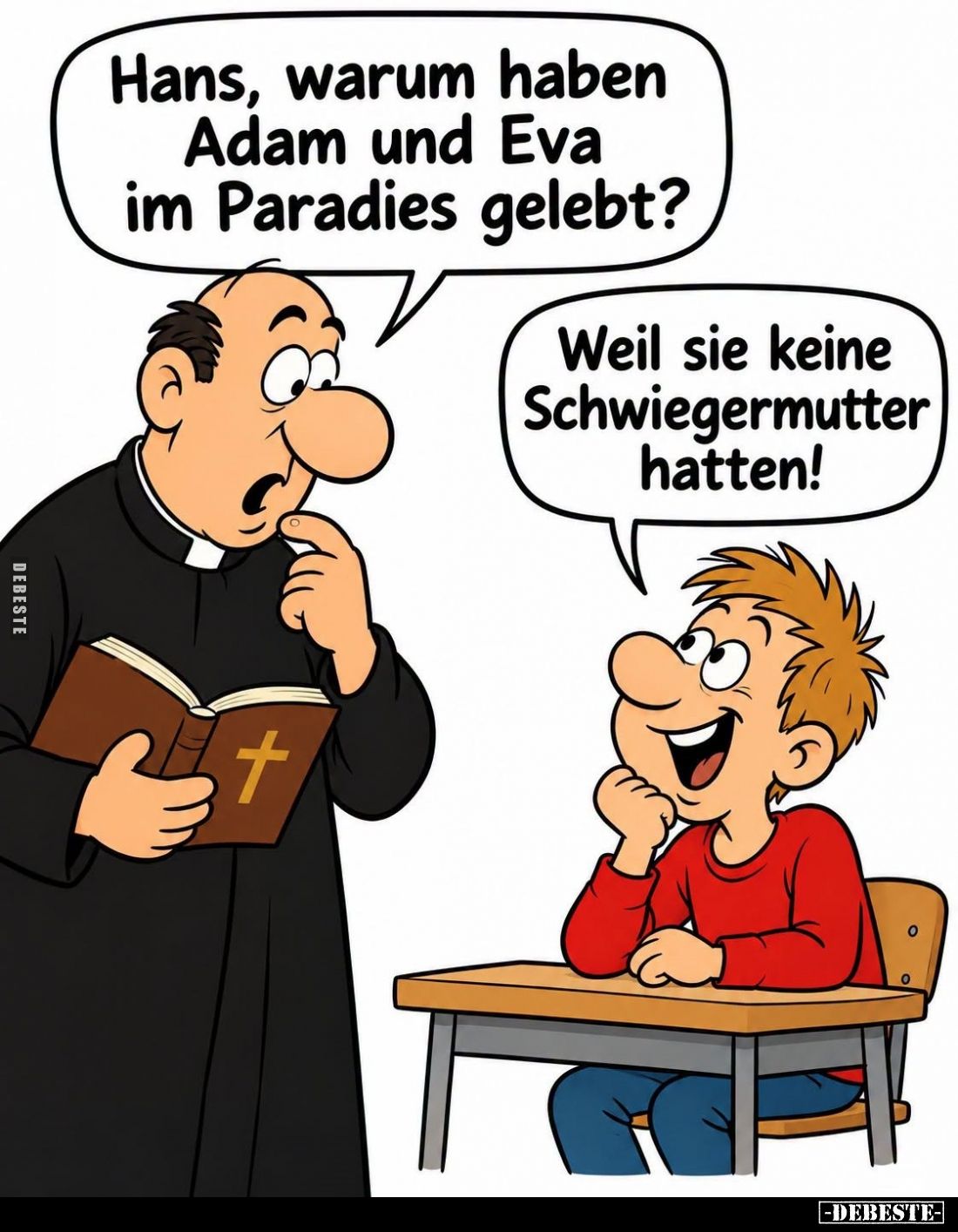 Hans, warum haben Adam und Eva im Paradies gelebt?
Weil sie keine Schwiegermutter hatten!