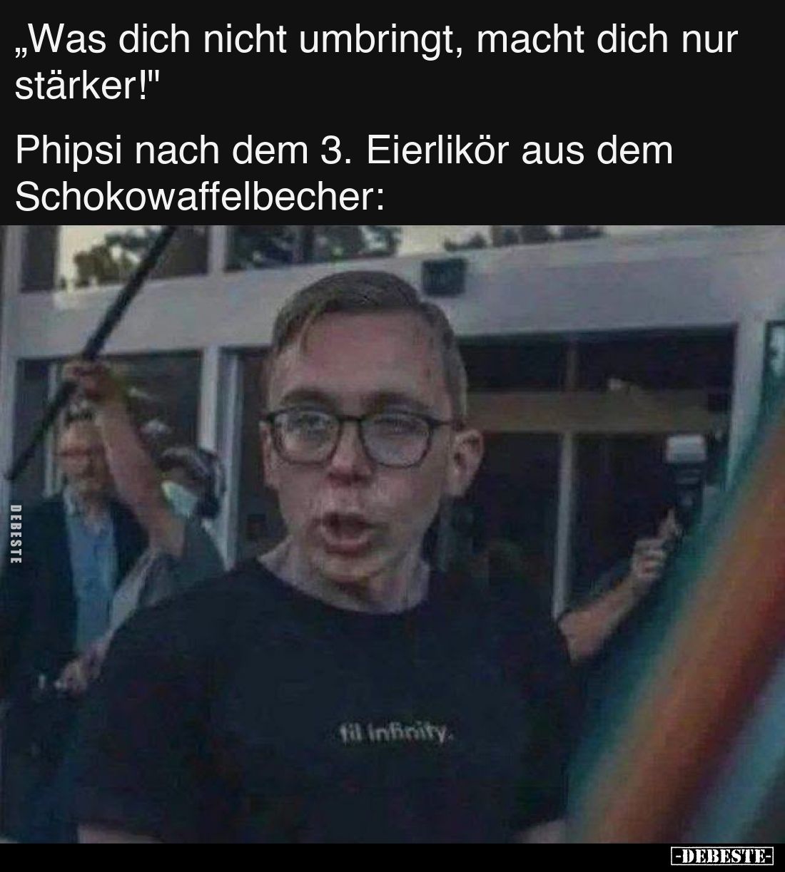 „Was dich nicht umbringt, macht dich nur stärker!"
Phipsi nach dem 3. Eierlikör aus dem
Schokowaffelbecher: