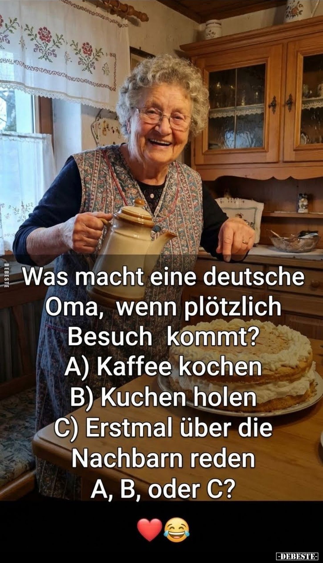 Was macht eine deutsche Oma, wenn plötzlich Besuch kommt?
A) Kaffee kochen;
B) Kuchen holen;
C) Erstmal über die Nachbarn ...