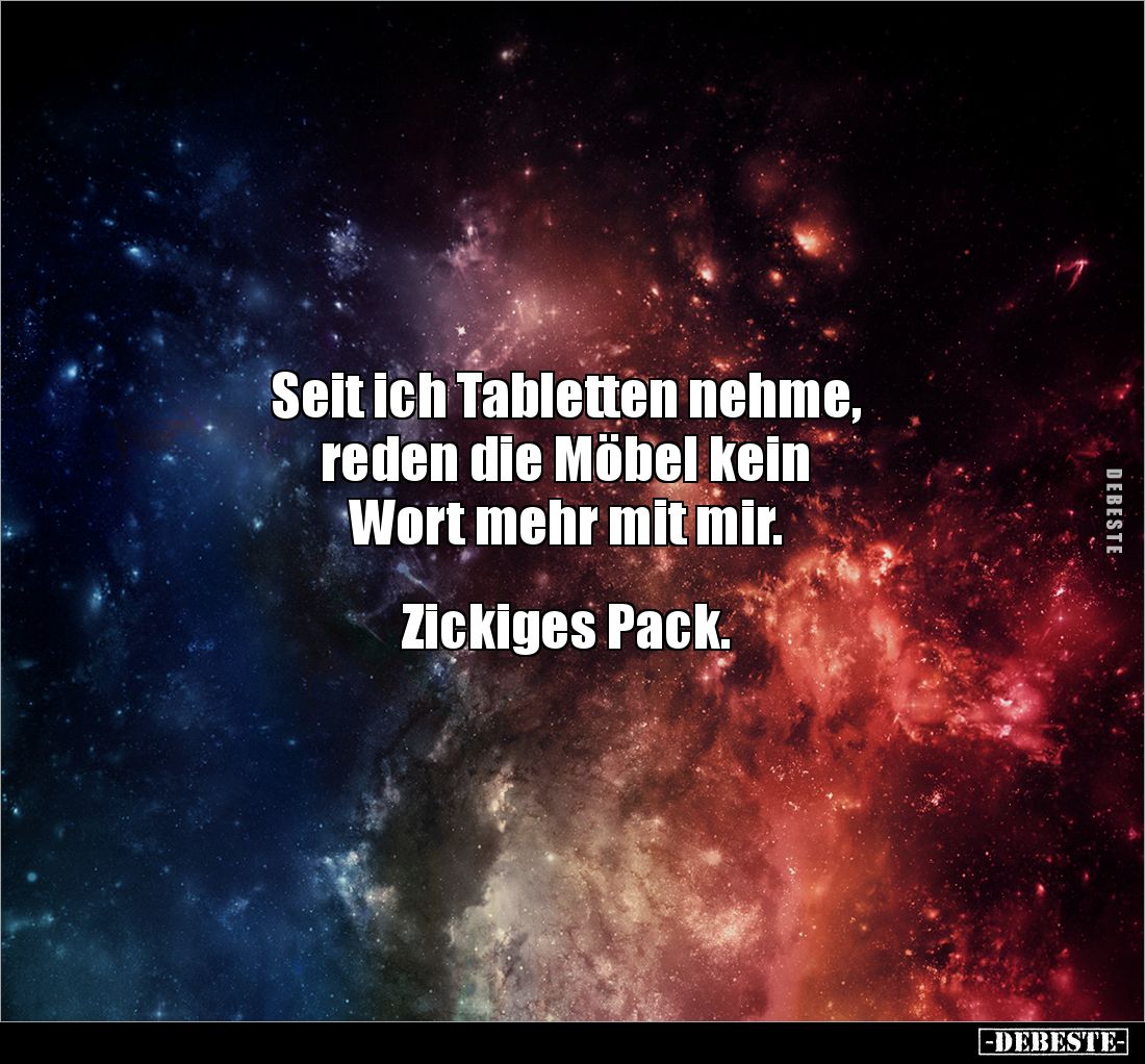 Seit ich Tabletten nehme, 
reden die Möbel kein 
Wort mehr mit mir.


Zickiges Pack.