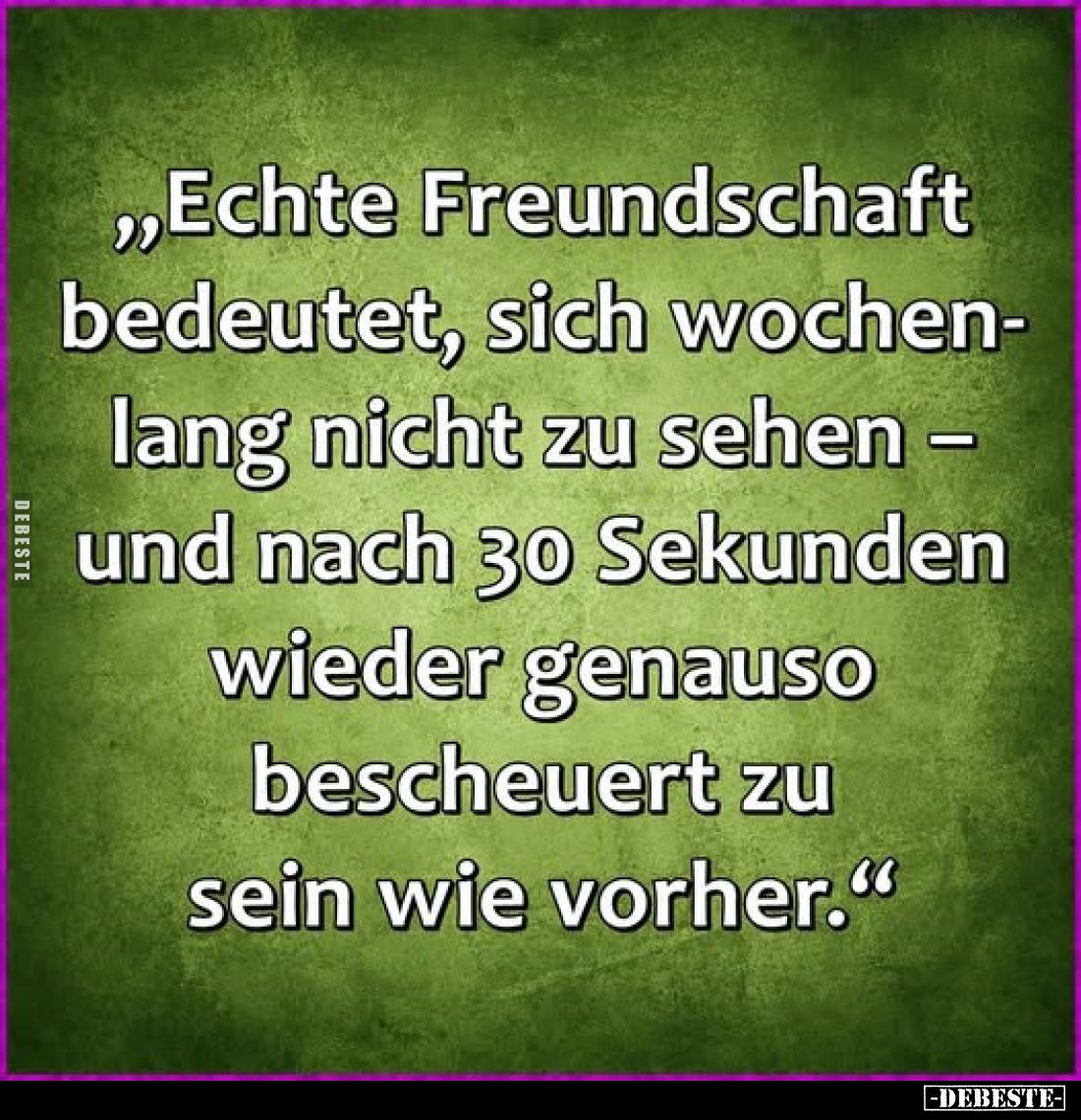 „Echte Freundschaft bedeutet, sich wochenlang nicht zu sehen –
und nach 30 Sekunden wieder genauso bescheuert zu sein wie v...