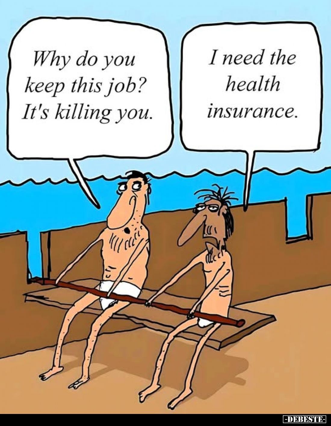 Why do you keep this job? It's killing you. -
I need the health insurance.