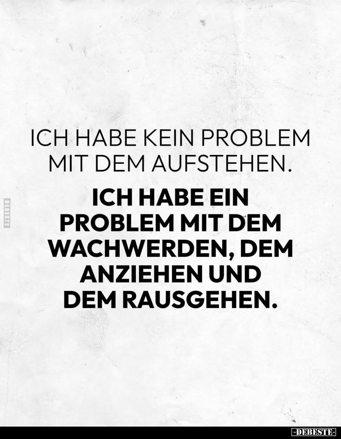 Ich habe kein Problem mit dem Aufstehen.
Ich habe ein Problem mit dem Wachwerden, dem Anziehen und dem Rausgehen.