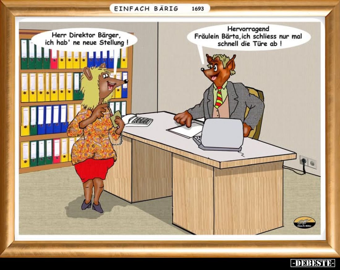 Herr Direktor Bärger, ich hab' ne neue Stellung! -
Hervorragend Fräulein Bärta, ich schliess nur mal schnell die Türe ab!