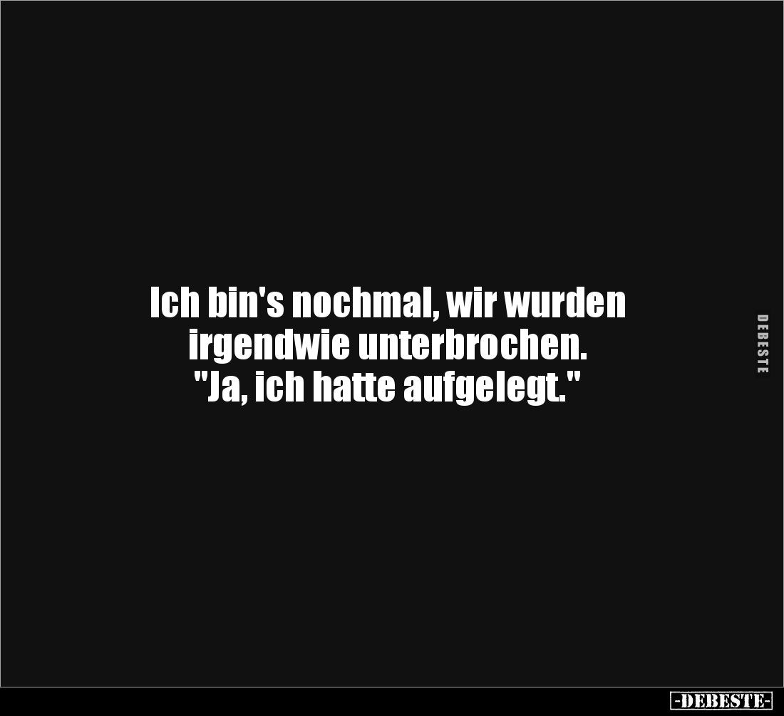 Ich bin's nochmal, wir wurden 
irgendwie unterbrochen. 
"Ja, ich hatte aufgelegt."