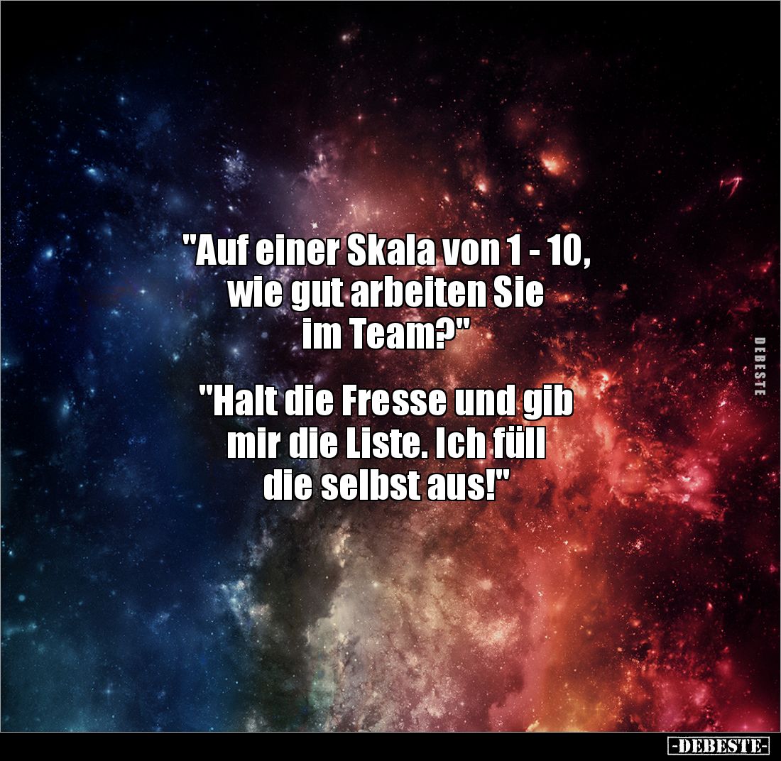 "Auf einer Skala von 1 - 10, 
wie gut arbeiten Sie 
im Team?"


"Halt die Fresse und gib 
mir die Liste....