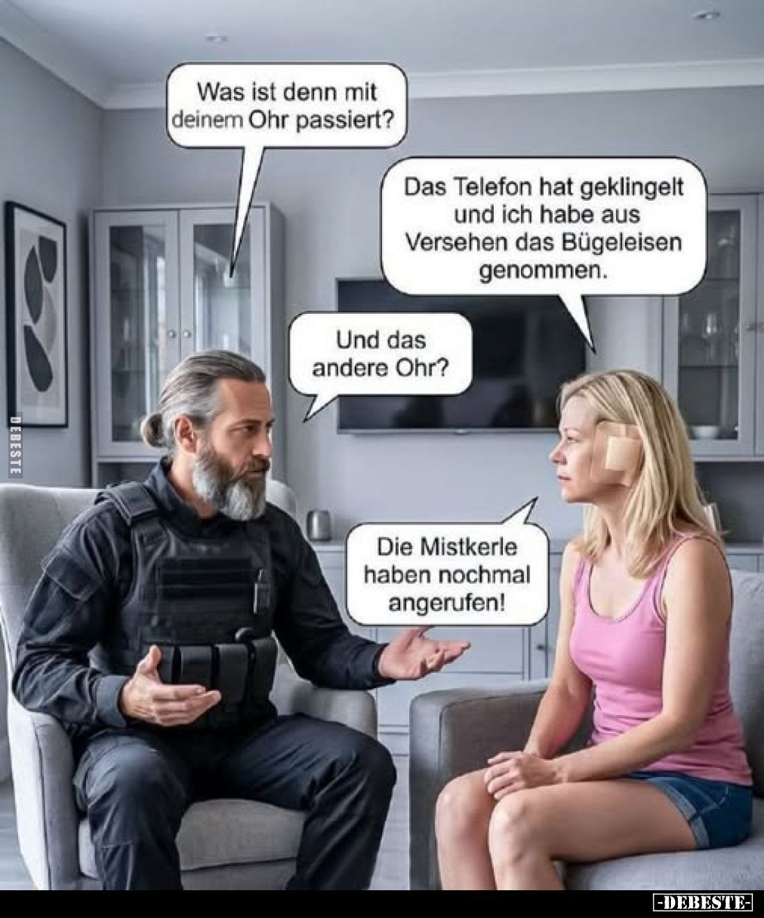 Was ist denn mit deinem Ohr passiert?
-
Das Telefon hat geklingelt und ich habe aus Versehen das Bügeleisen genommen.
-
U...