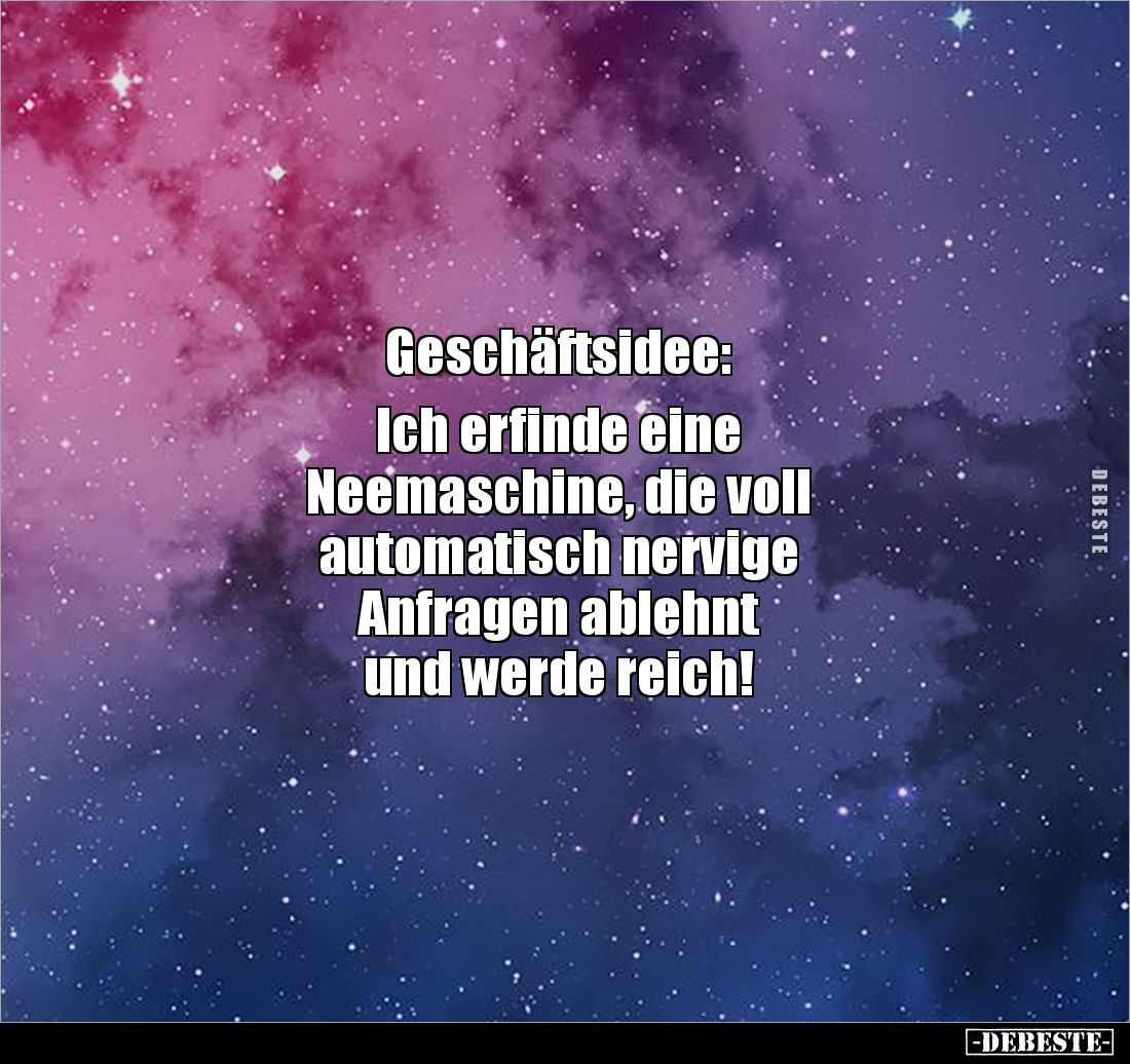 Geschäftsidee: 

Ich erfinde eine 
Neemaschine, die voll 
automatisch nervige 
Anfragen ablehnt 
und werde reich!