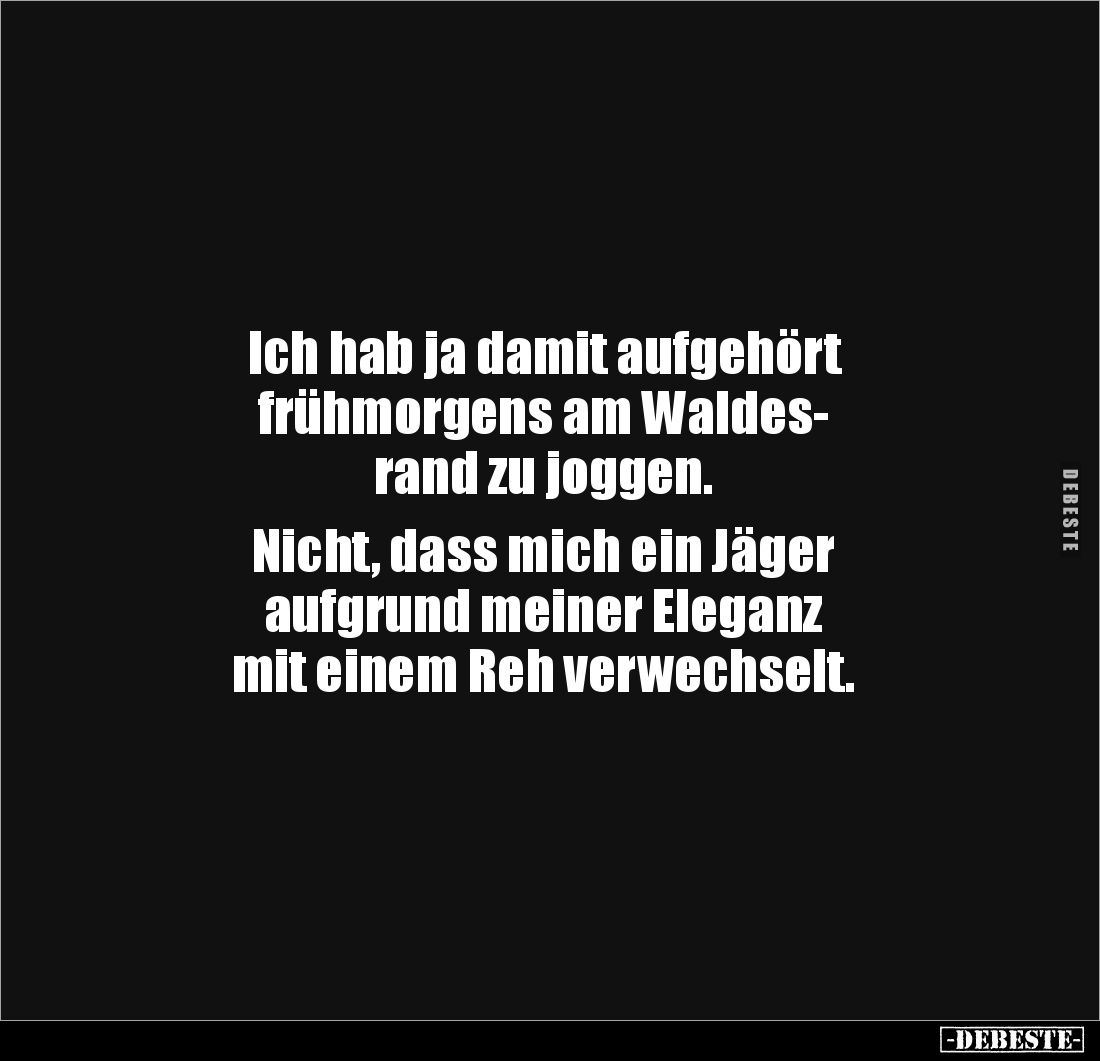 Ich hab ja damit aufgehört
frühmorgens am Waldes-
rand zu joggen.
Nicht, dass mich ein Jäger
aufgrund meiner Eleganz...
