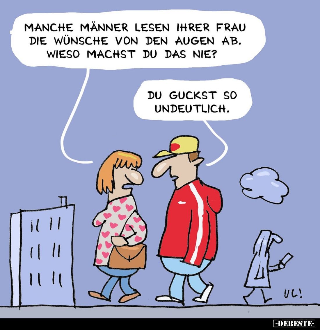 Manche Männer lesen ihrer Frau die Wünsche von den Augen ab. Wieso machst du das nie? -
Du guckst so undeutlich.
