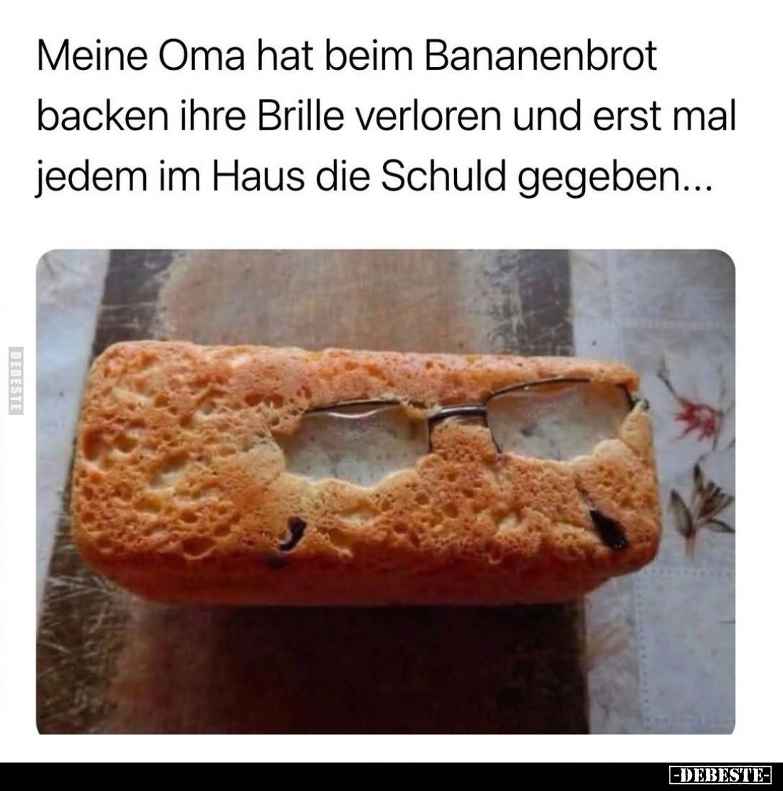 Meine Oma hat beim Bananenbrot backen ihre Brille verloren und erst mal jedem im Haus die Schuld gegeben...