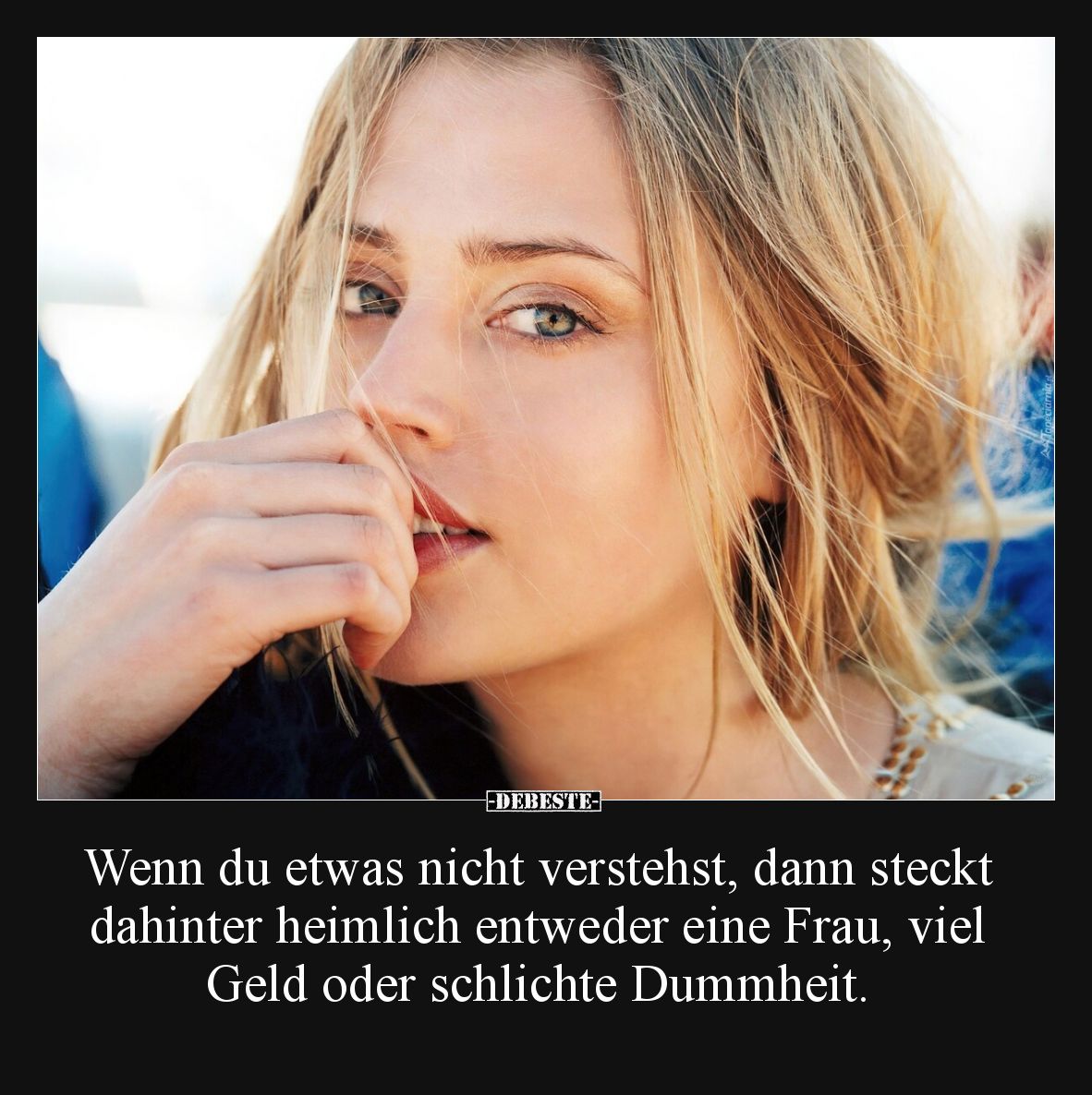 Wenn du etwas nicht verstehst, dann steckt dahinter heimlich entweder eine Frau, viel Geld oder schlichte Dummheit.