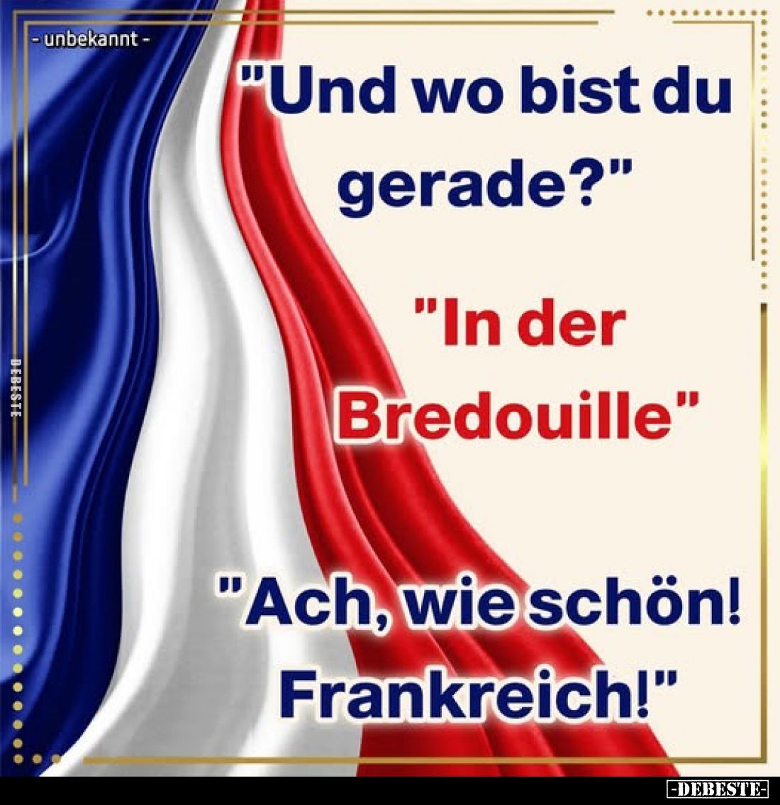"Und wo bist du gerade?"
"In der Bredouille"
"Ach, wie schön! Frankreich!"