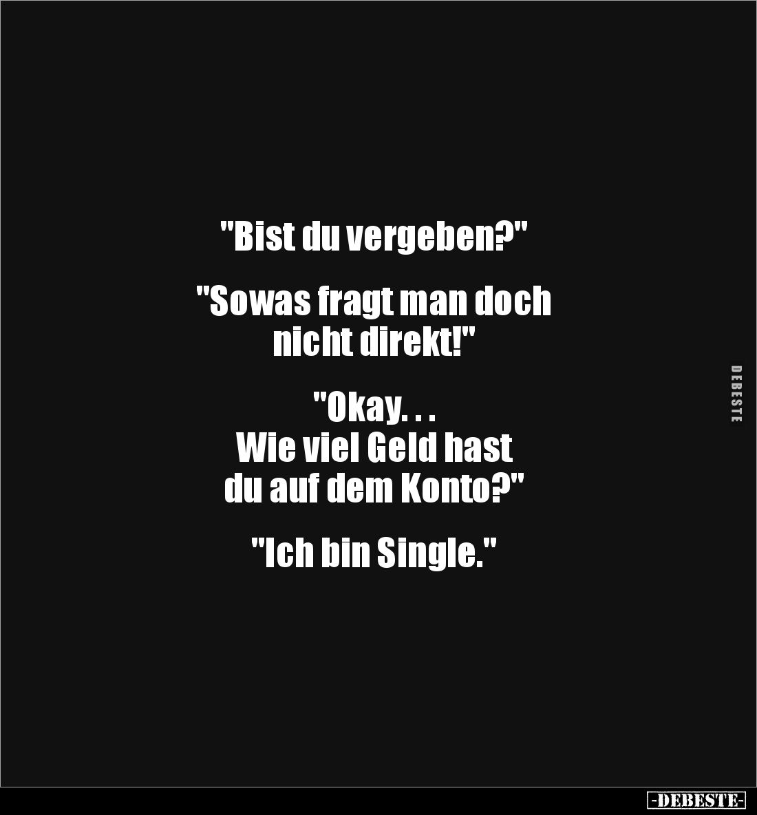 "Bist du vergeben?"


"Sowas fragt man doch 
nicht direkt!"


"Okay. . . 
Wie viel Geld hast...