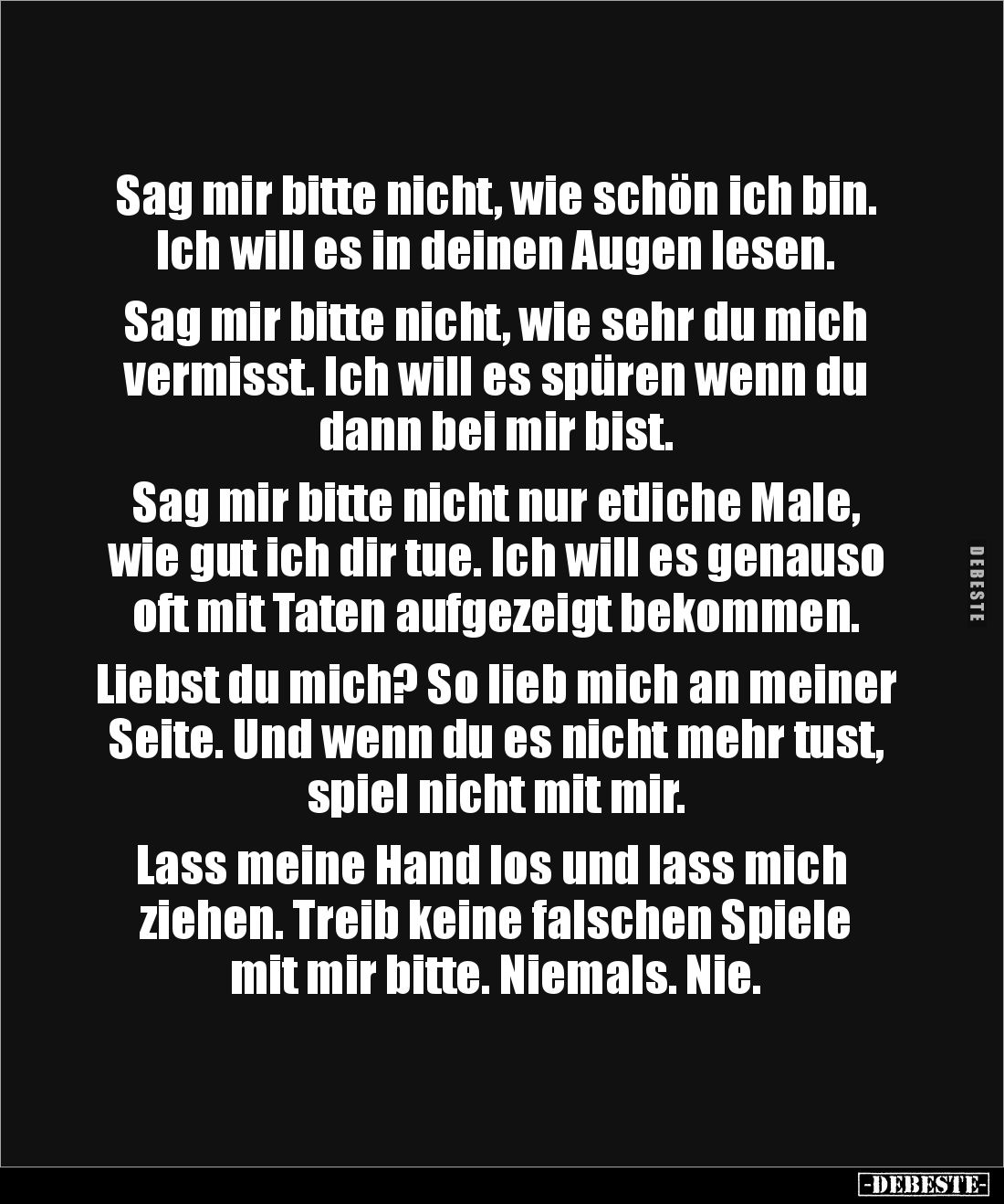 Sag mir bitte nicht, wie schön ich bin. 
Ich will es in deinen Augen lesen. 

Sag mir bitte nicht, wie sehr du mich 
verm...