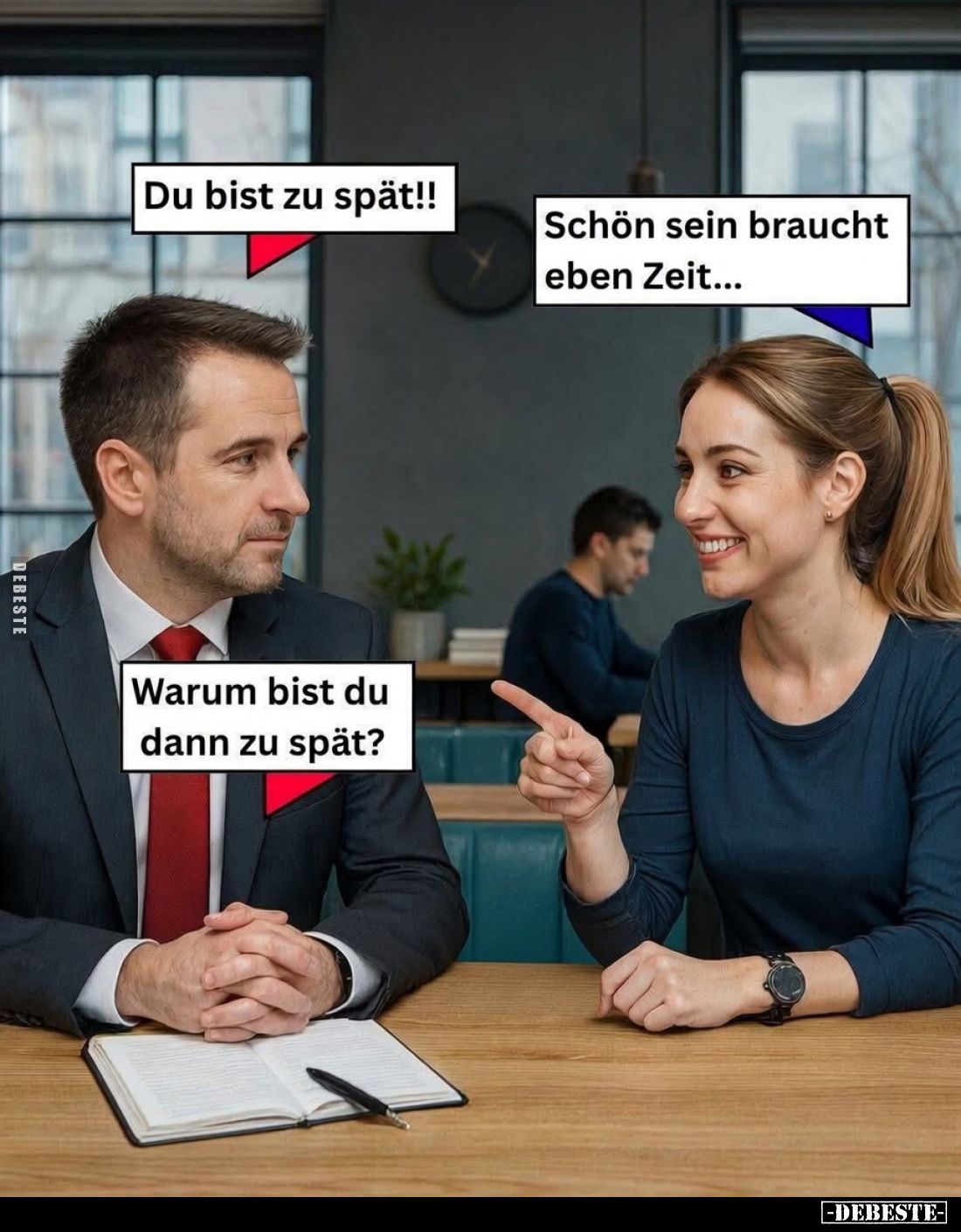 Du bist zu spät!! -
Schön sein braucht eben Zeit... -
Warum bist du dann zu spät?