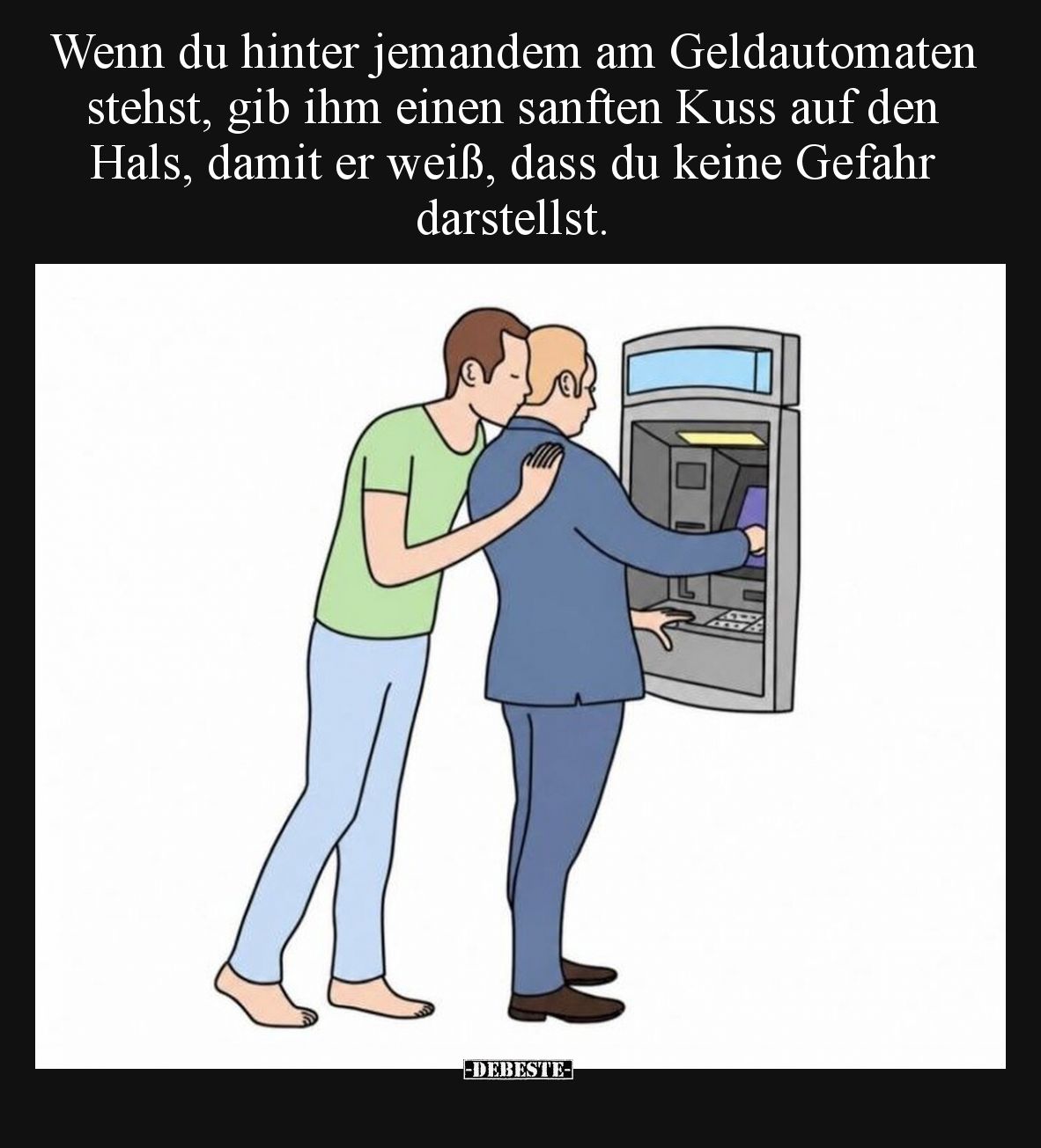 Wenn du hinter jemandem am Geldautomaten stehst, gib ihm einen sanften Kuss auf den Hals, damit er weiß, dass du keine Gefahr...