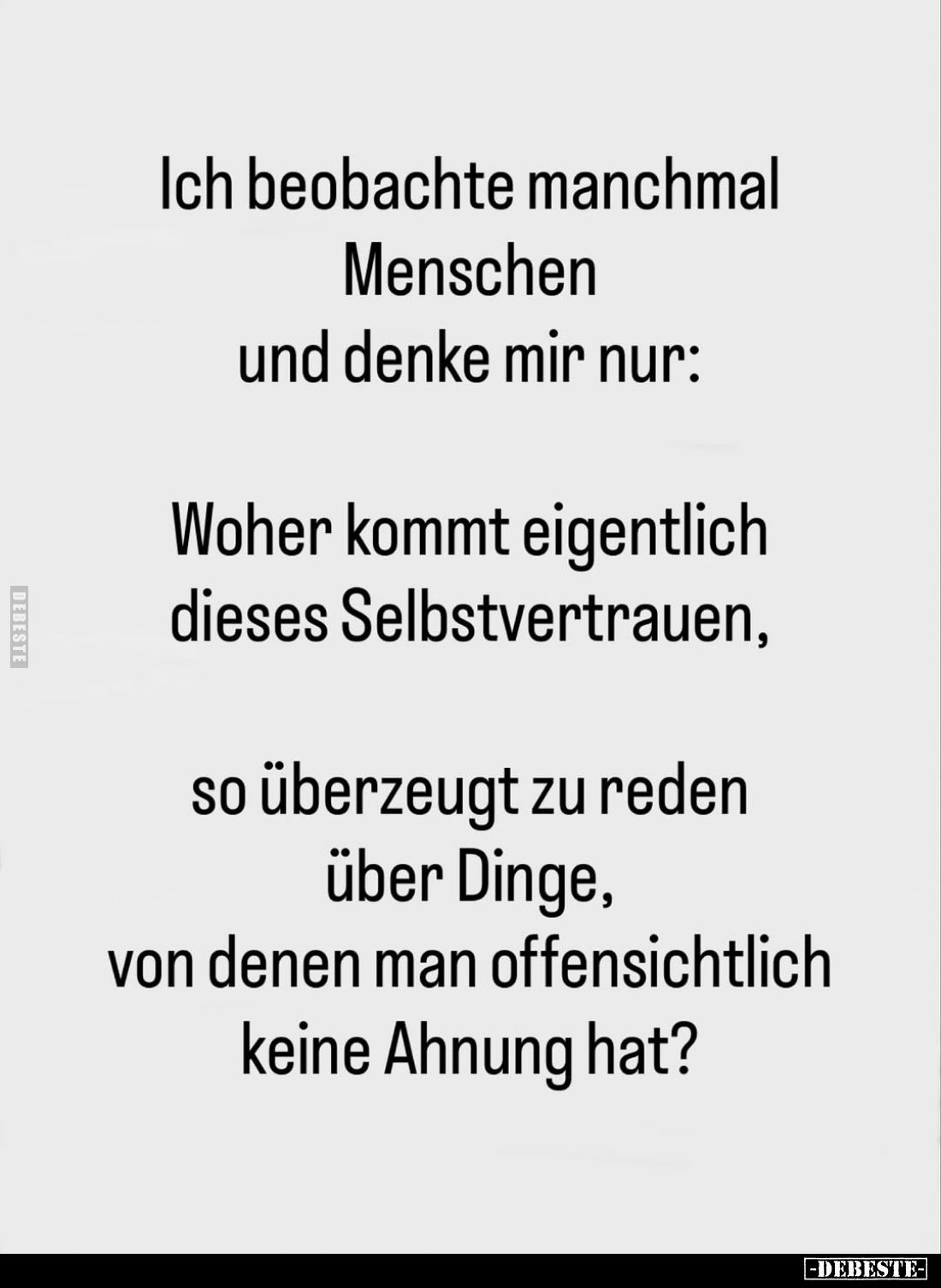 Ich beobachte manchmal Menschen und denke mir nur:
Woher kommt eigentlich dieses Selbstvertrauen,
so überzeugt zu reden übe...