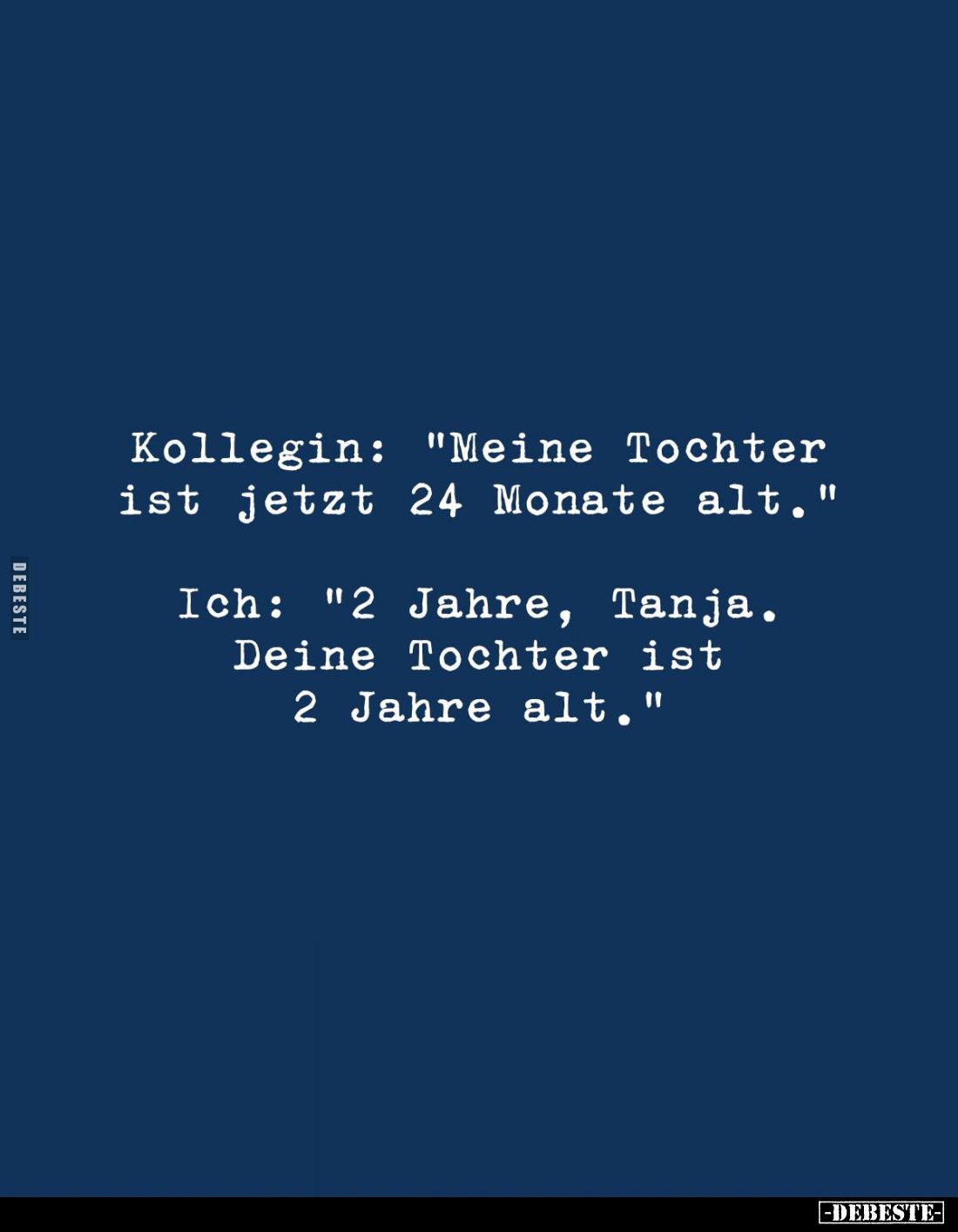 Kollegin: "Meine Tochter ist jetzt 24 Monate alt."
Ich: "2 Jahre, Tanja. Deine Tochter ist 2 Jahre alt.&quo...