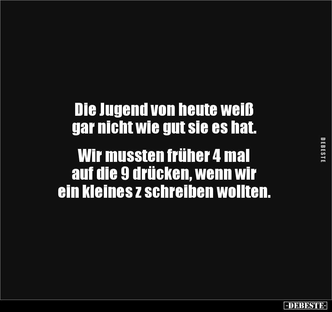 Die Jugend von heute weiß
gar nicht wie gut sie es hat.
Wir mussten früher 4 mal
auf die 9 drücken, wenn wir
ein k...