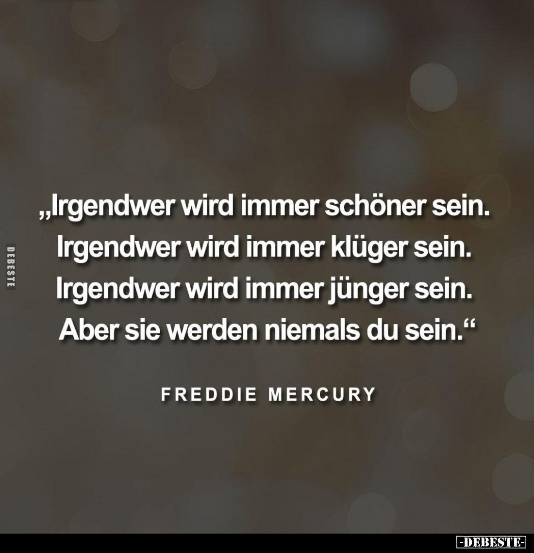 Irgendwer wird immer schöner sein.
Irgendwer wird immer klüger sein.
Irgendwer wird immer jünger sein.
Aber sie werden nie...