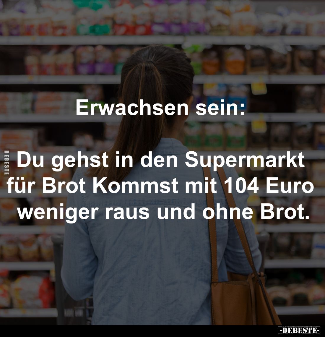 Erwachsen sein:
Du gehst in den Supermarkt
für Brot Kommst mit 104 Euro
weniger raus und ohne Brot.
