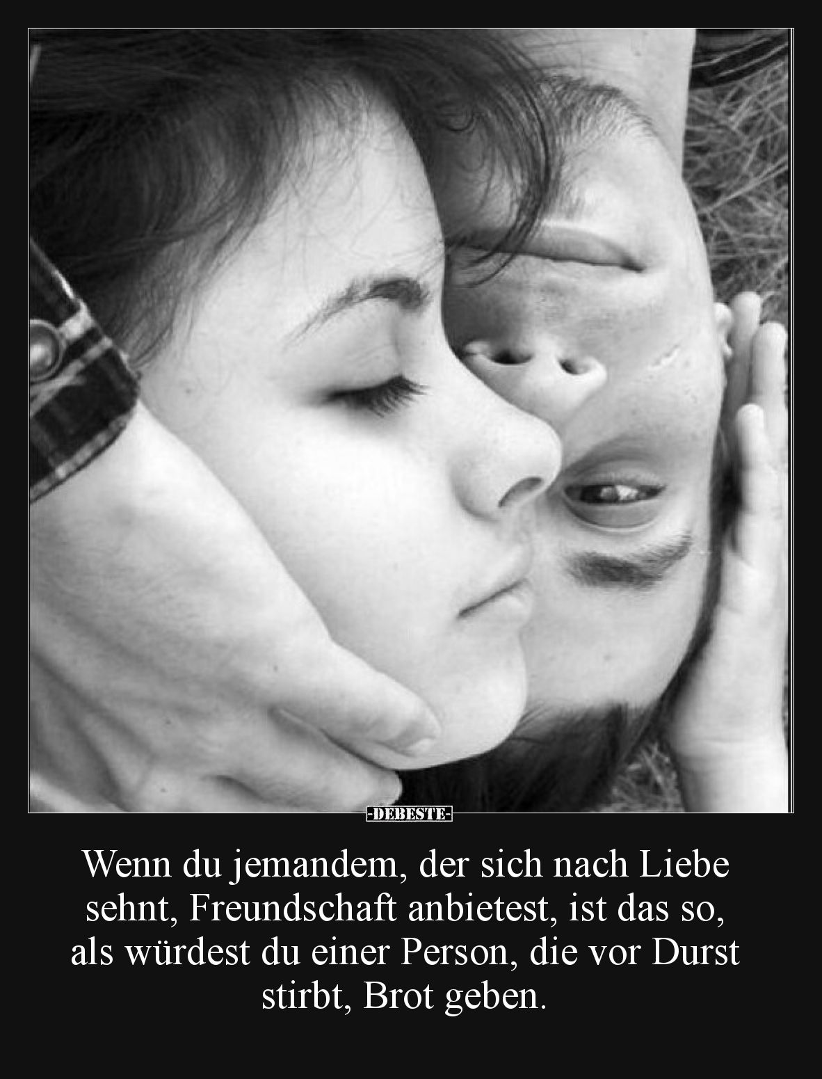 Wenn du jemandem, der sich nach Liebe sehnt, Freundschaft anbietest, ist das so, als würdest du einer Person, die vor Durst s...