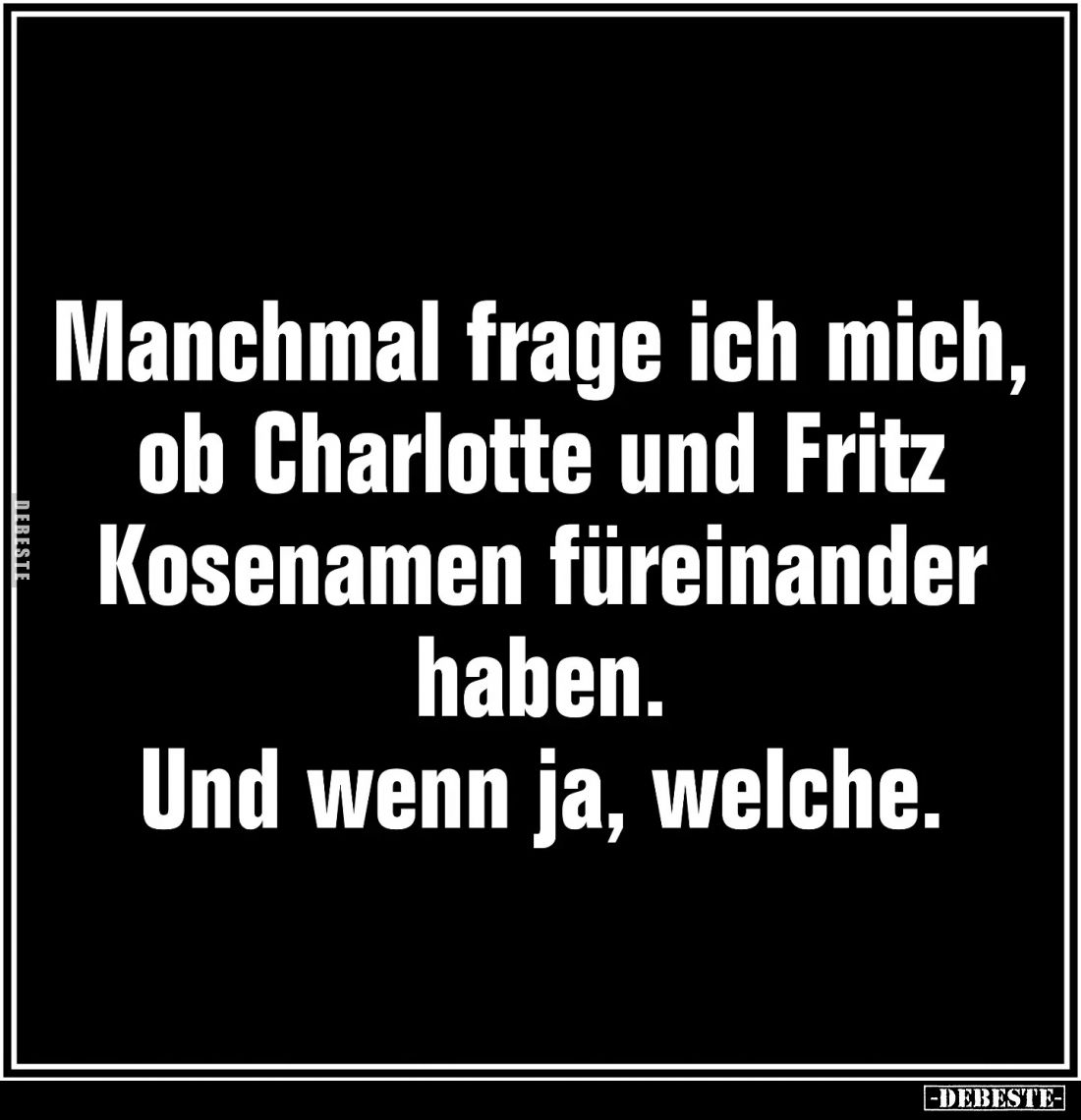 Manchmal frage ich mich, ob Charlotte und Fritz Kosenamen füreinander haben.
Und wenn ja, welche.