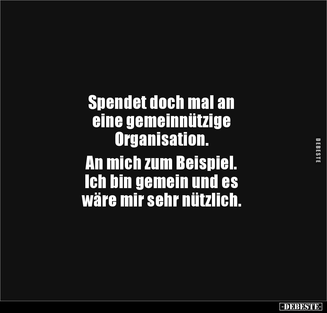 Spendet doch mal an
eine gemeinnützige
Organisation.
An mich zum Beispiel.
Ich bin gemein und es
wäre mir sehr nü...