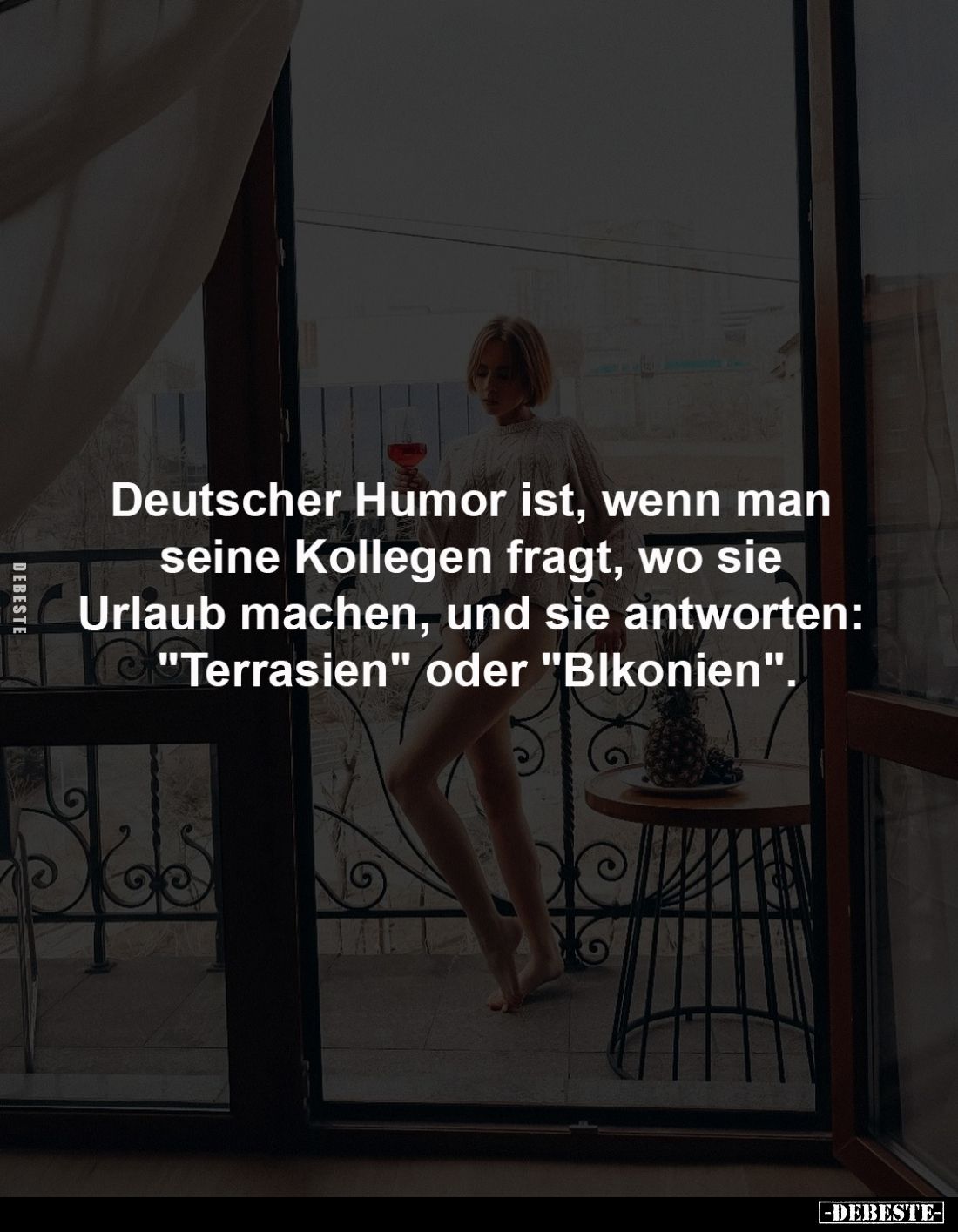 Deutscher Humor ist, wenn man 
seine Kollegen fragt, wo sie 
Urlaub machen, und sie antworten: 
"Terrasien" oder...