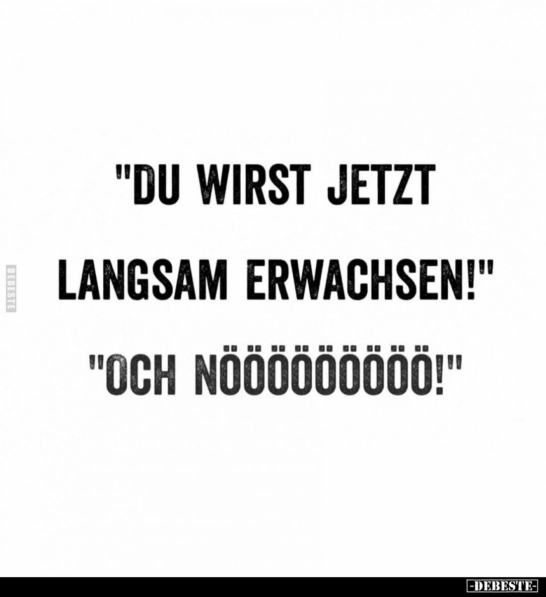 "Du wirst jetzt langsam erwachsen!"
"Och nööööööööö!"
