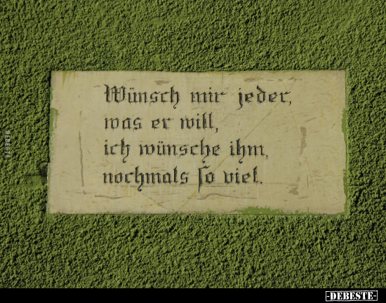 Wünsch mir jeder, was er will, ich wünsche ihm, nochmals so viel.