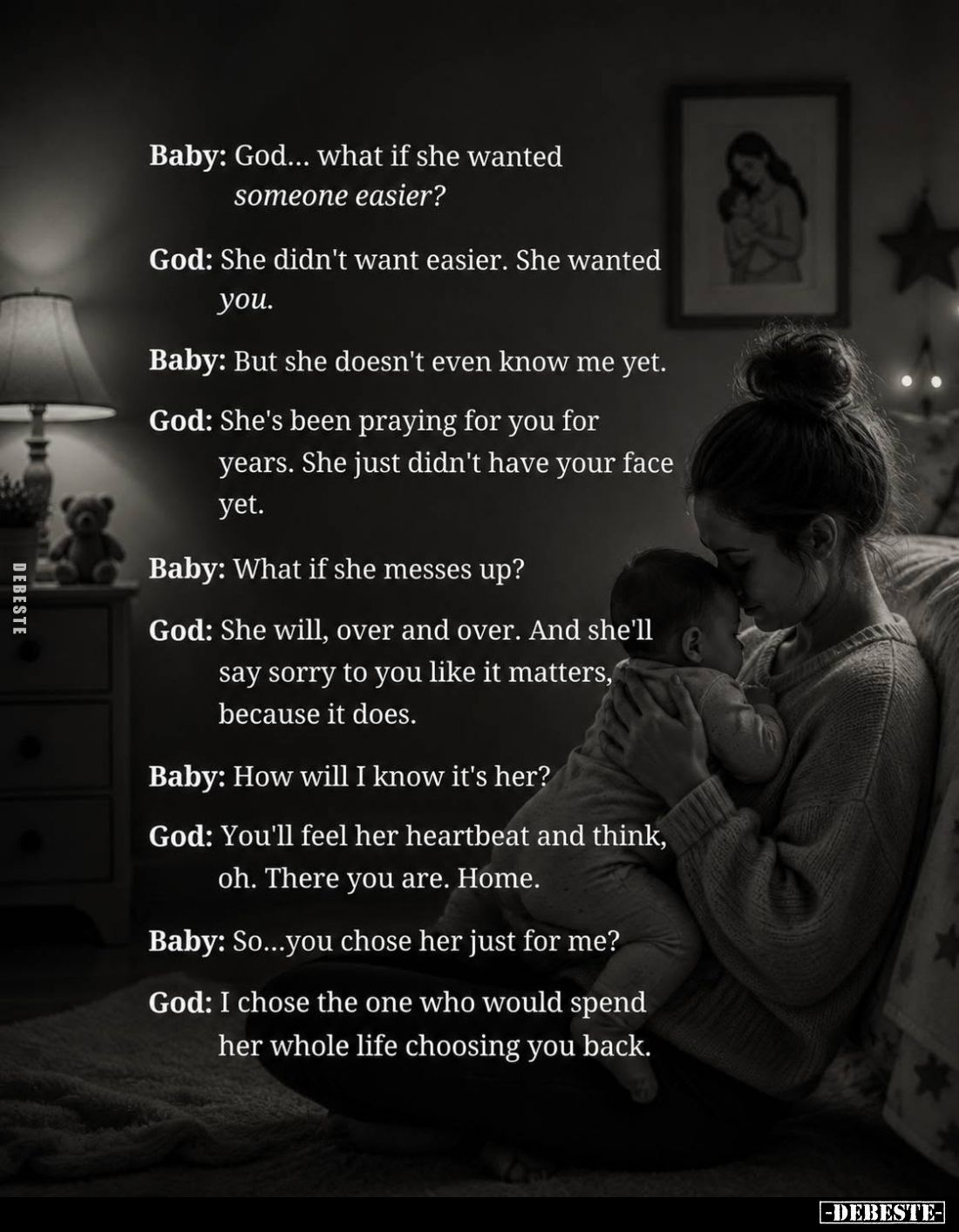 Baby: God... what if she wanted someone easier? -
God: She didn't want easier. She wanted you. -
Baby: But she doesn't even...