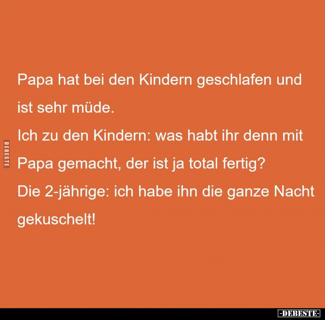 Papa hat bei den Kindern geschlafen und ist sehr müde. -
Ich zu den Kindern: was habt ihr denn mit Papa gemacht, der ist ja ...