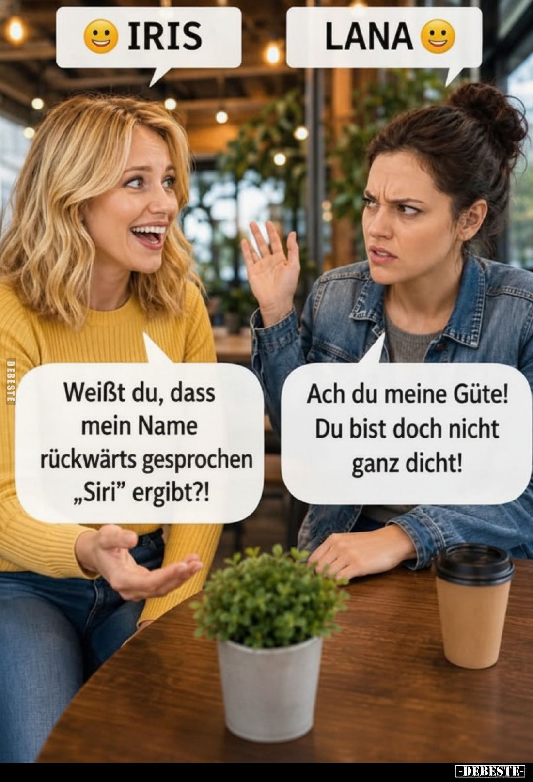 IRIS
-
LANA
-
Weißt du, dass mein Name rückwärts gesprochen „Siri" ergibt?!
-
Ach du meine Güte! Du bist doch nich...