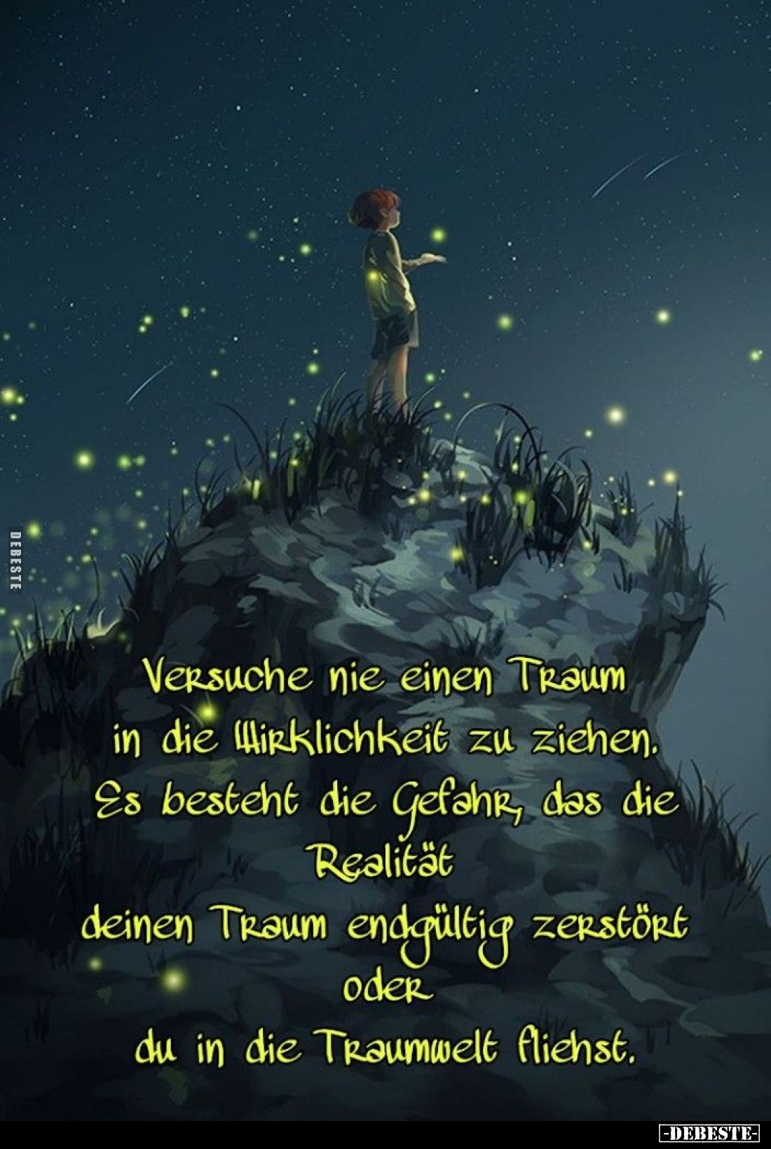 Versuche nie einen Traum in die Wirklichkeit zu ziehen.
Es besteht die Gefahr, das die Realität deinen Traum endgültig zerst...