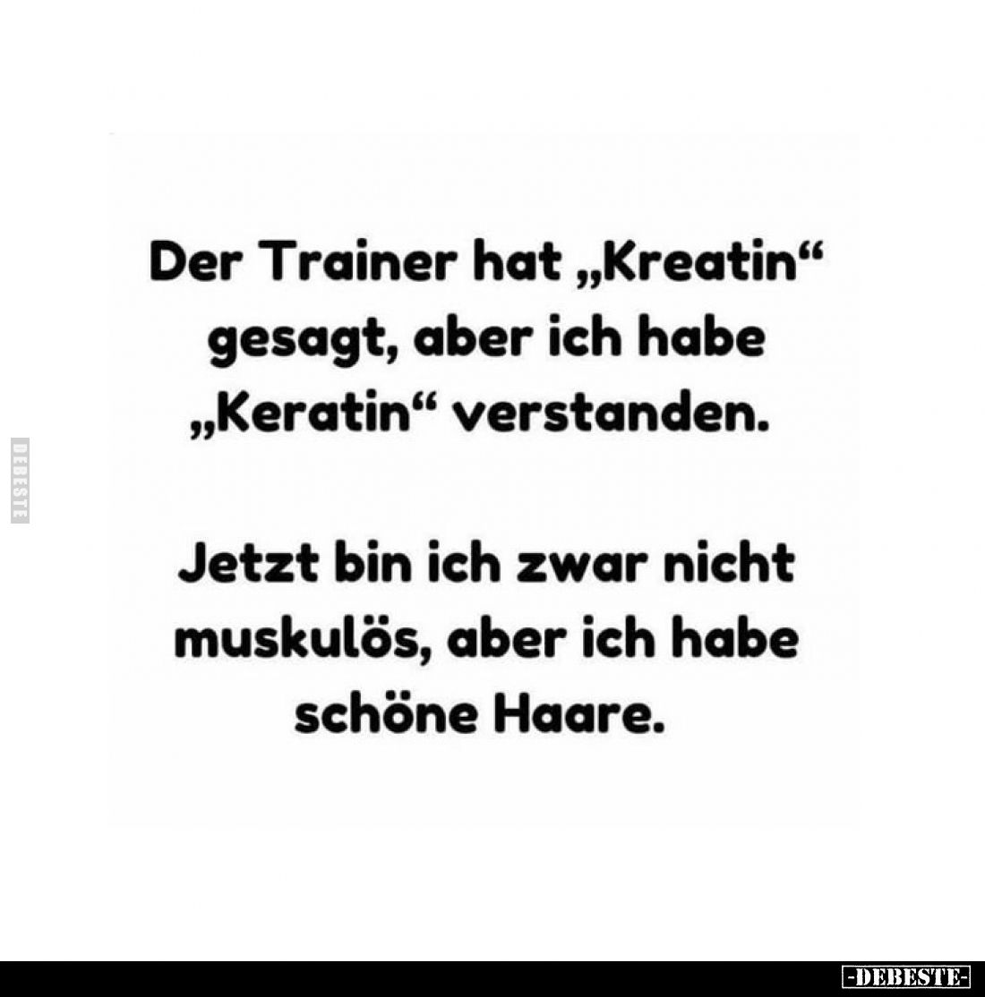 Der Trainer hat „Kreatin“ gesagt, aber ich habe „Keratin“ verstanden.

Jetzt bin ich zwar nicht muskulös, aber ich habe sch...